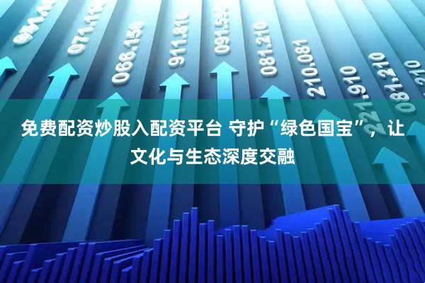 免费配资炒股入配资平台 守护“绿色国宝”，让文化与生态深度交融