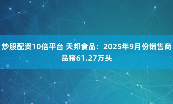 炒股配资10倍平台 天邦食品：2025年9月份销售商品猪61.27万头