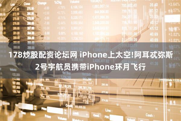 178炒股配资论坛网 iPhone上太空!阿耳忒弥斯2号宇航员携带iPhone环月飞行