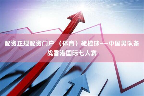 配资正规配资门户 （体育）橄榄球——中国男队备战香港国际七人赛
