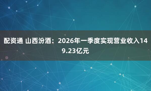 配资通 山西汾酒：2026年一季度实现营业收入149.23亿元