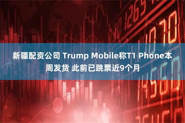 新疆配资公司 Trump Mobile称T1 Phone本周发货 此前已跳票近9个月