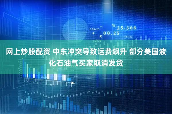 网上炒股配资 中东冲突导致运费飙升 部分美国液化石油气买家取消发货