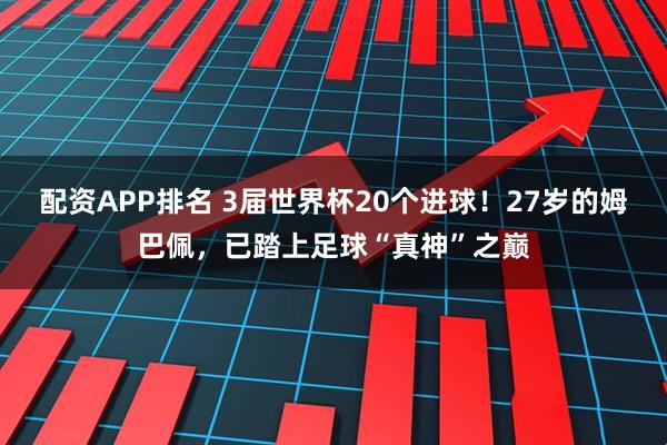 配资APP排名 3届世界杯20个进球！27岁的姆巴佩，已踏上足球“真神”之巅