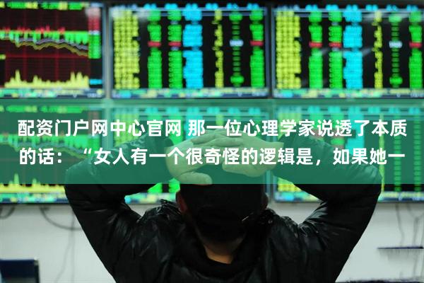 配资门户网中心官网 那一位心理学家说透了本质的话： “女人有一个很奇怪的逻辑是，如果她一