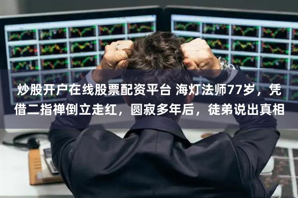 炒股开户在线股票配资平台 海灯法师77岁，凭借二指禅倒立走红，圆寂多年后，徒弟说出真相