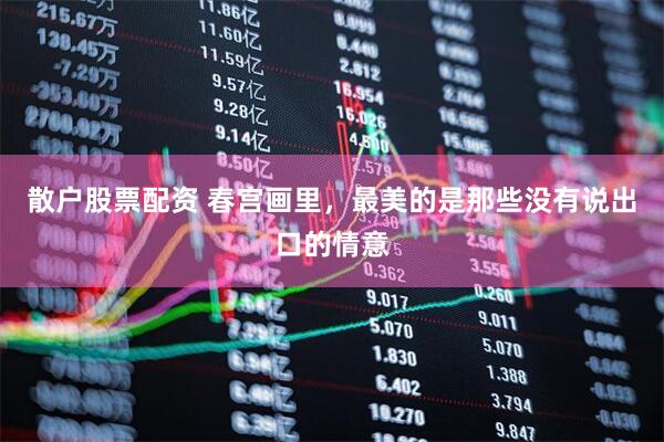 散户股票配资 春宫画里，最美的是那些没有说出口的情意