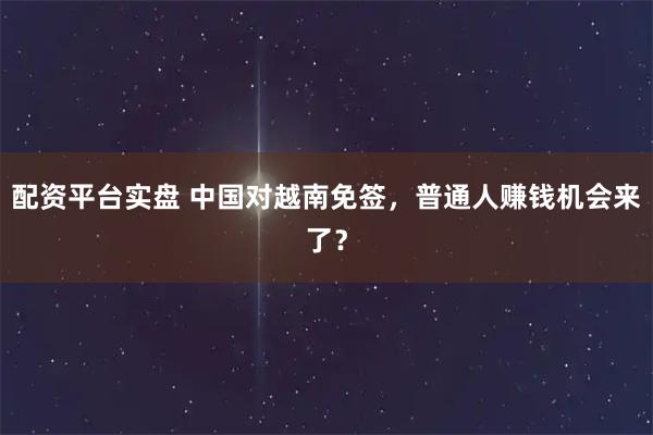 配资平台实盘 中国对越南免签，普通人赚钱机会来了？