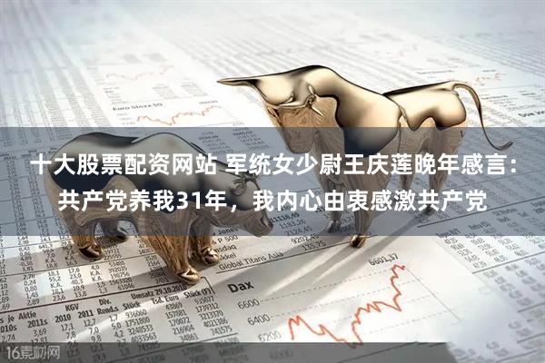 十大股票配资网站 军统女少尉王庆莲晚年感言：共产党养我31年，我内心由衷感激共产党